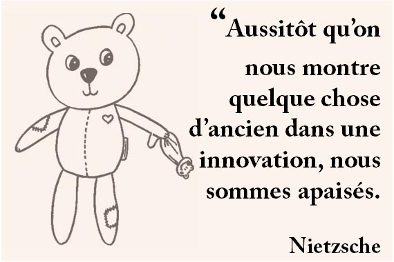 “Aussitôt qu’on nous montre quelque chose d’ancien dans une innovation, nous sommes apaisés. Nietzsche