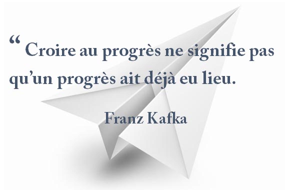 “ Croire au progrès ne signifie pas qu’un progrès ait déjà eu lieu. Franz Kafka