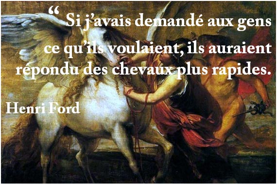 “ Si j’avais demandé aux gens ce qu’ils voulaient, ils auraient répondu des chevaux plus rapides. Henri Ford